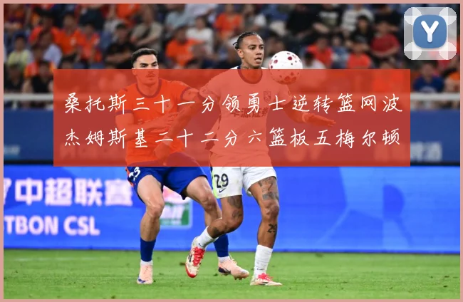 桑托斯三十一分领勇士逆转篮网波杰姆斯基二十二分六篮板五梅尔顿赛场复盘-深度解析