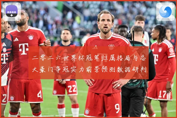 二零二六世界杯冠军归属格局与各大豪门争冠实力前景预测数据研判-深度解析