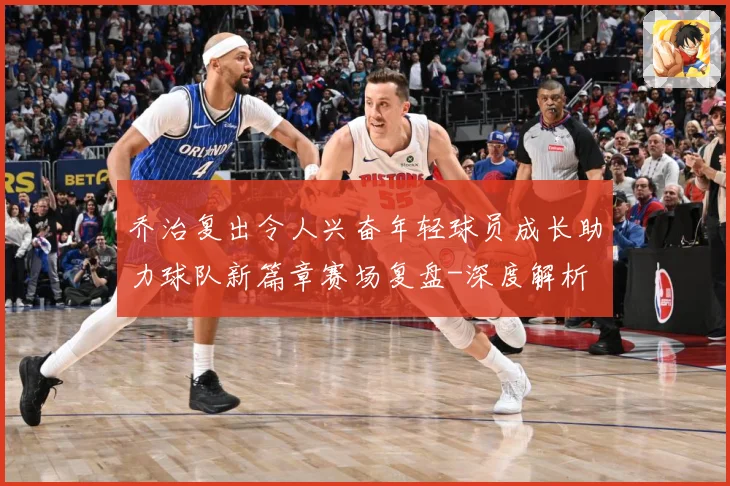 乔治复出令人兴奋年轻球员成长助力球队新篇章赛场复盘-深度解析