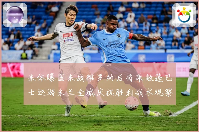 米体曝国米战维罗纳后将乘敞篷巴士巡游米兰全城庆祝胜利战术观察-深度解析