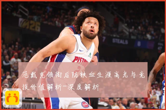 范戴克领衔后防铁血生涯高光与竞技价值解析-深度解析
