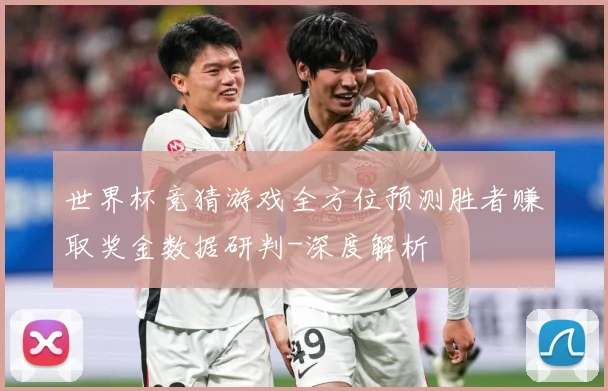 世界杯竞猜游戏全方位预测胜者赚取奖金数据研判-深度解析