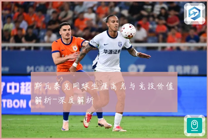 斯瓦泰克网球生涯高光与竞技价值解析-深度解析