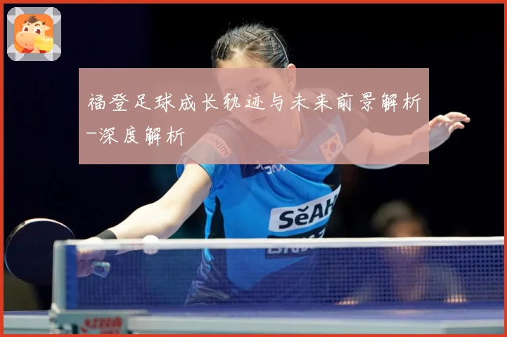 福登足球成长轨迹与未来前景解析-深度解析