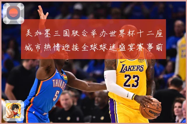 美加墨三国联合举办世界杯十二座城市热情迎接全球球迷盛宴赛事前瞻-深度解析
