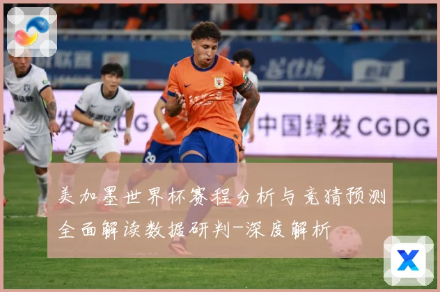 美加墨世界杯赛程分析与竞猜预测全面解读数据研判-深度解析