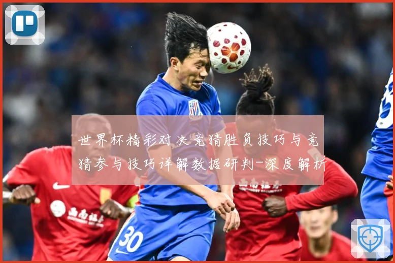 世界杯精彩对决竞猜胜负技巧与竞猜参与技巧详解数据研判-深度解析