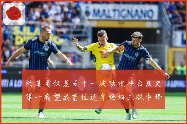 约基奇仅差五十一次助攻冲击历史第一有望成首位连年场均三双中锋赛场复盘-深度解析