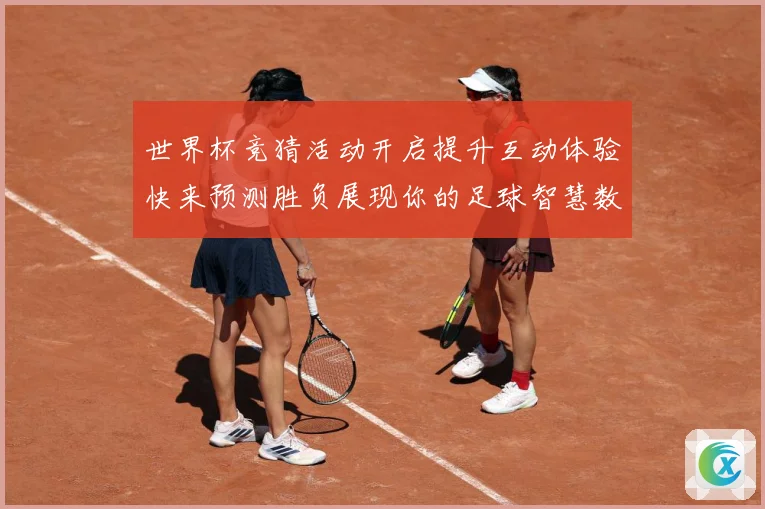 世界杯竞猜活动开启提升互动体验快来预测胜负展现你的足球智慧数据研判-深度解析
