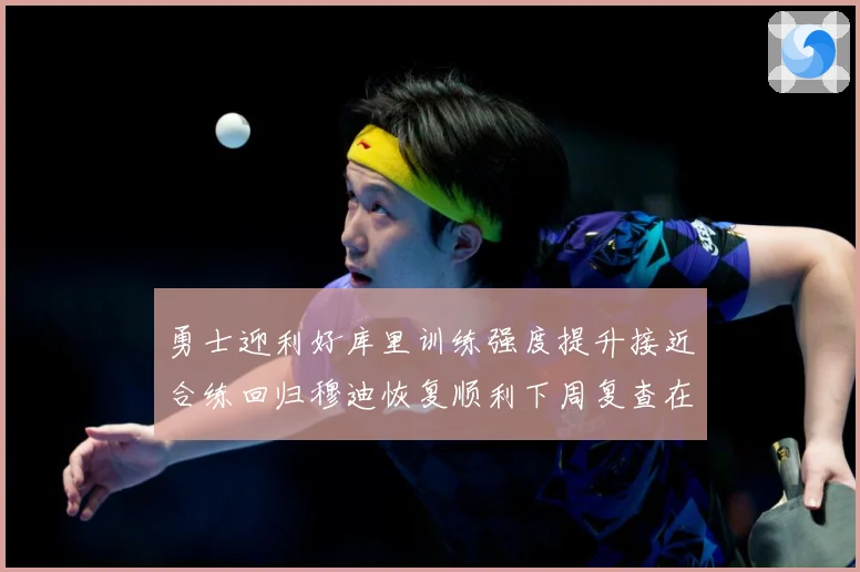 勇士迎利好库里训练强度提升接近合练回归穆迪恢复顺利下周复查在赛场复盘-深度解析