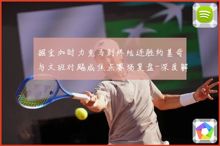 掘金加时力克马刺终结连胜约基奇与文班对飚成焦点赛场复盘-深度解析