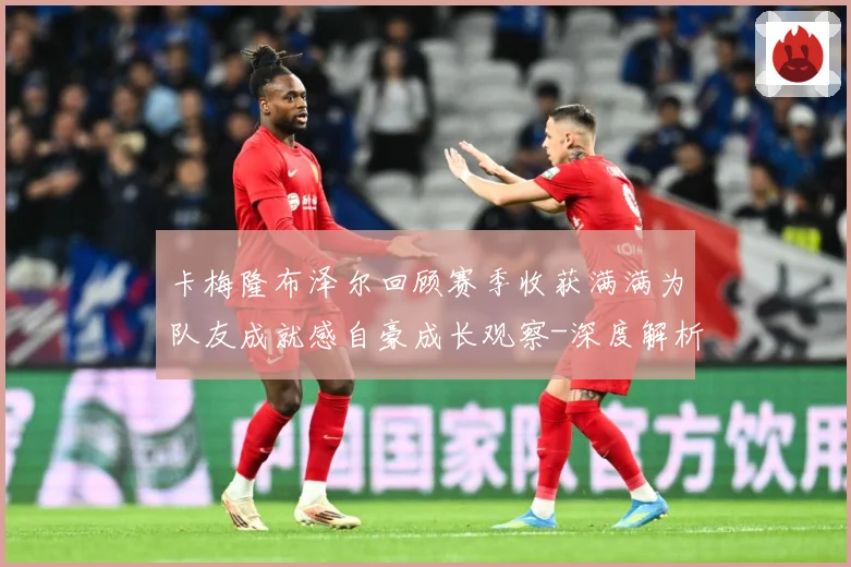 卡梅隆布泽尔回顾赛季收获满满为队友成就感自豪成长观察-深度解析