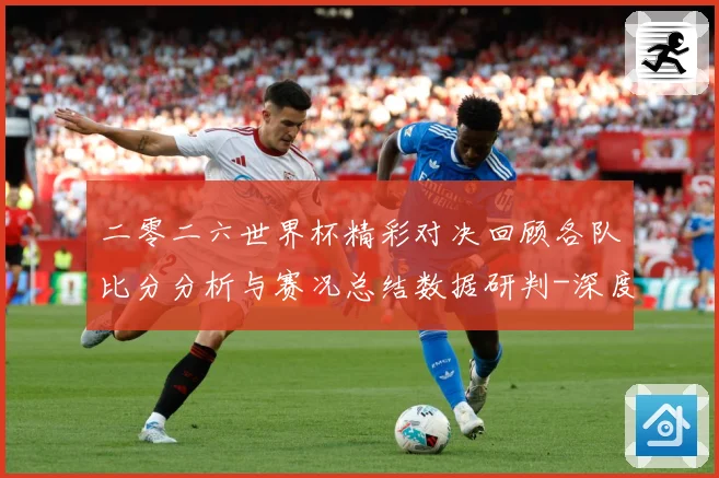 二零二六世界杯精彩对决回顾各队比分分析与赛况总结数据研判-深度解析