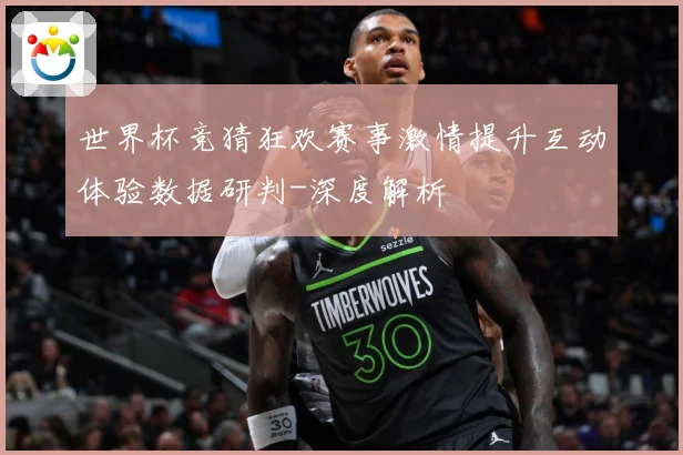 世界杯竞猜狂欢赛事激情提升互动体验数据研判-深度解析