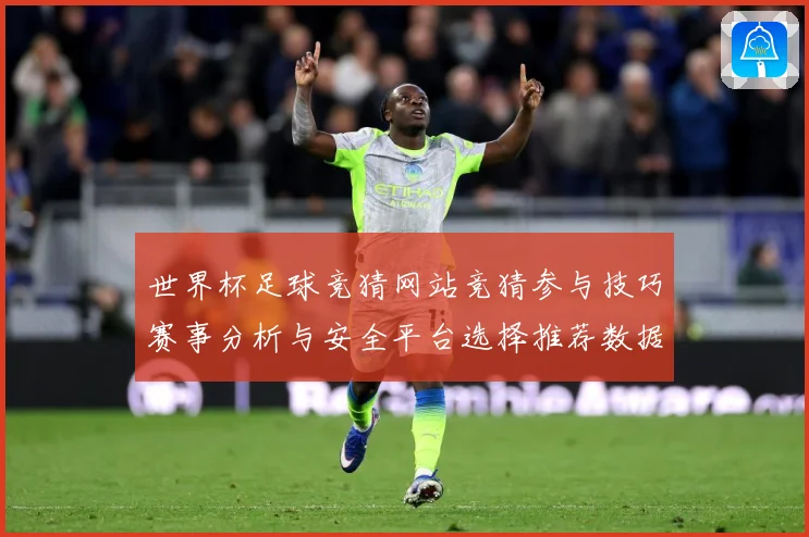 世界杯足球竞猜网站竞猜参与技巧赛事分析与安全平台选择推荐数据研判-深度解析