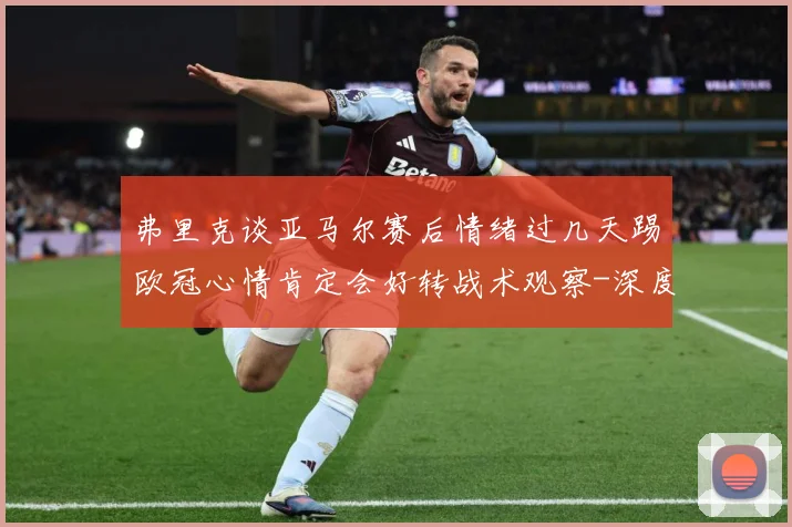 弗里克谈亚马尔赛后情绪过几天踢欧冠心情肯定会好转战术观察-深度解析