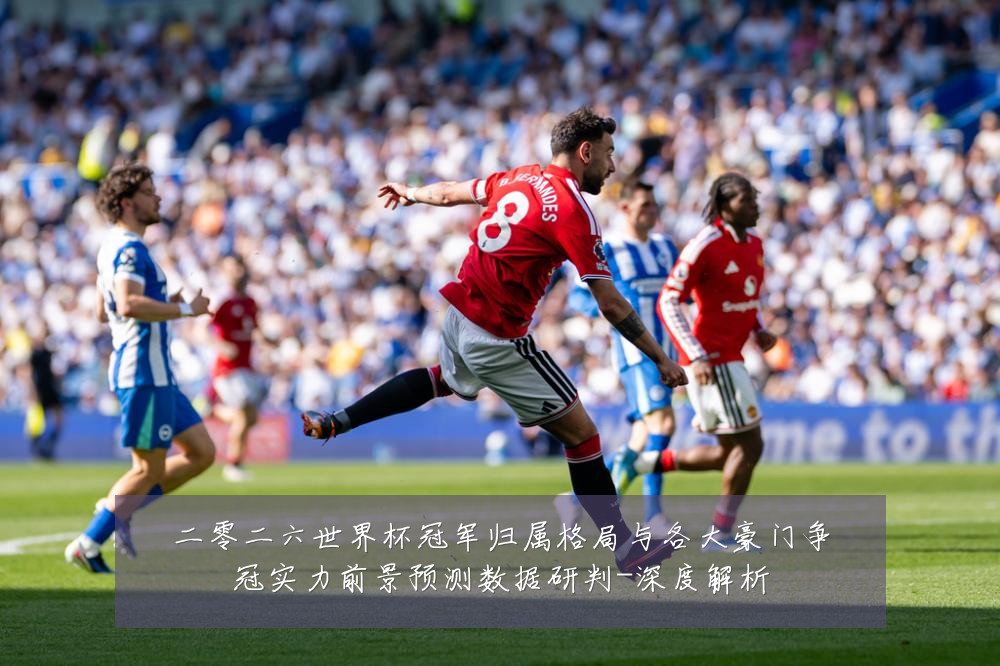 二零二六世界杯冠军归属格局与各大豪门争冠实力前景预测数据研判-深度解析