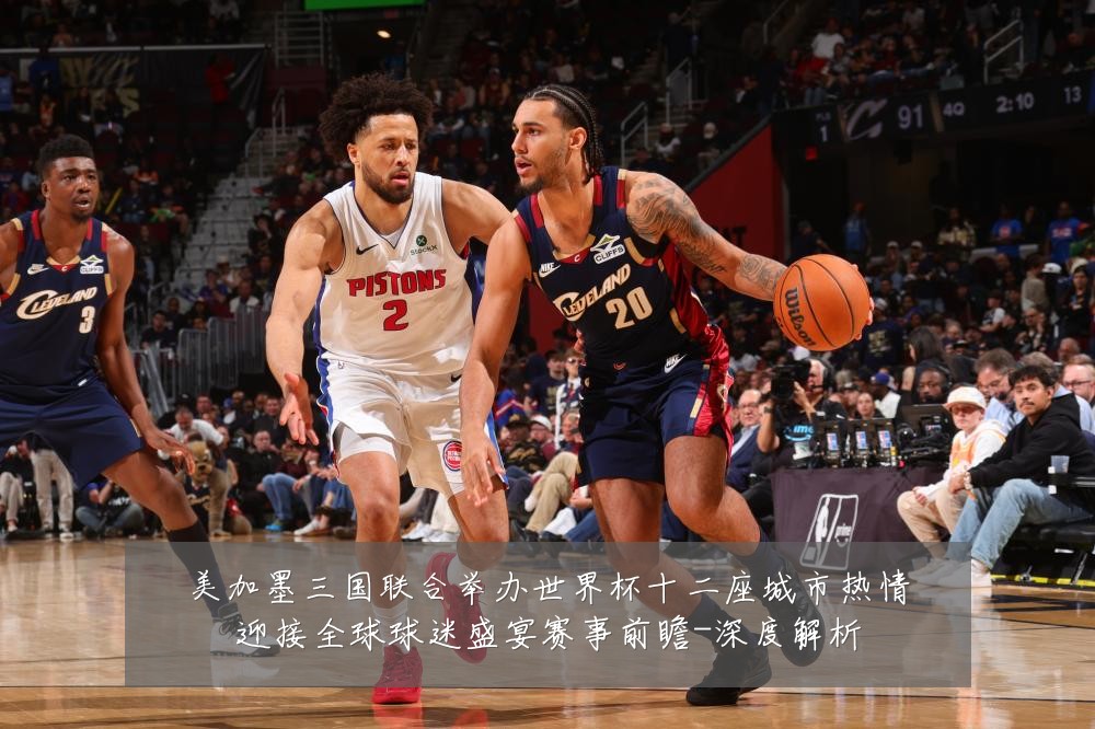 美加墨三国联合举办世界杯十二座城市热情迎接全球球迷盛宴赛事前瞻-深度解析