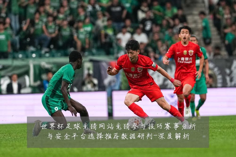 世界杯足球竞猜网站竞猜参与技巧赛事分析与安全平台选择推荐数据研判-深度解析