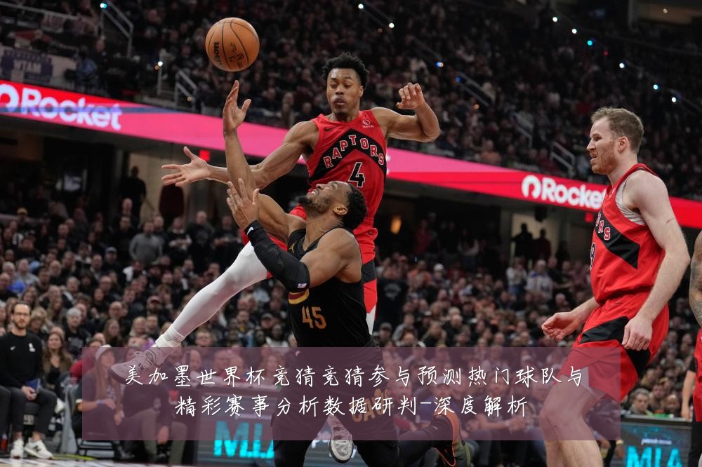 美加墨世界杯竞猜竞猜参与预测热门球队与精彩赛事分析数据研判-深度解析