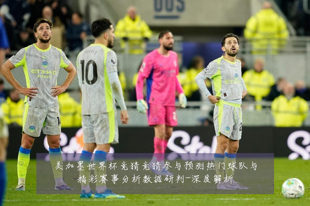美加墨世界杯竞猜竞猜参与预测热门球队与精彩赛事分析数据研判-深度解析