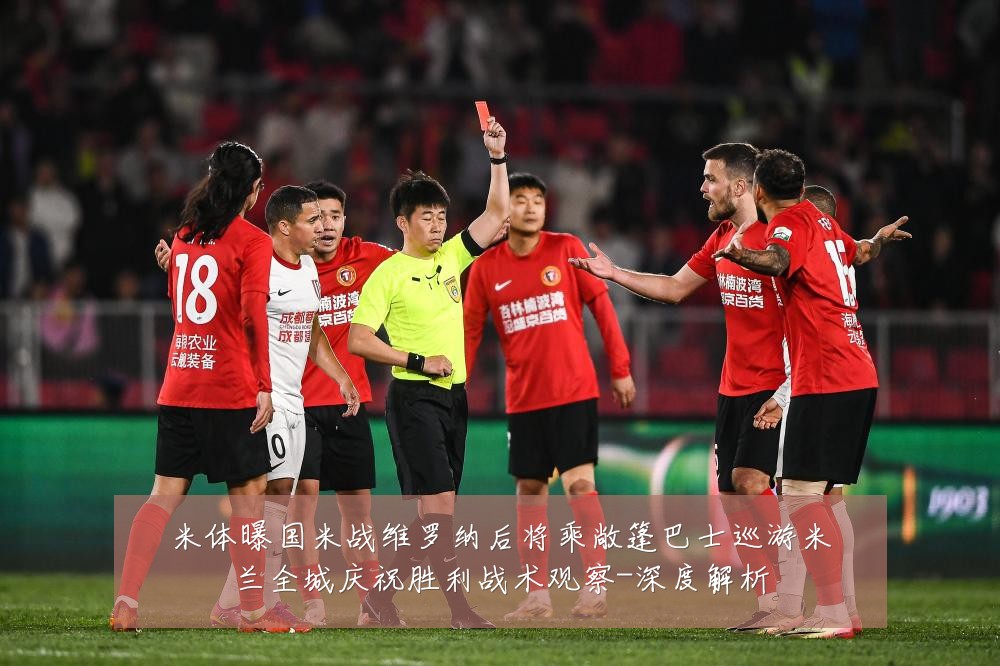 米体曝国米战维罗纳后将乘敞篷巴士巡游米兰全城庆祝胜利战术观察-深度解析